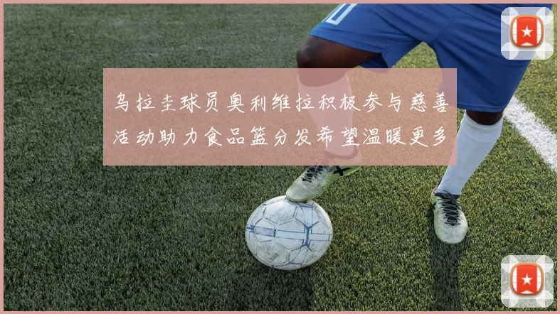 乌拉圭球员奥利维拉积极参与慈善活动助力食品篮分发希望温暖更多需要帮助的人