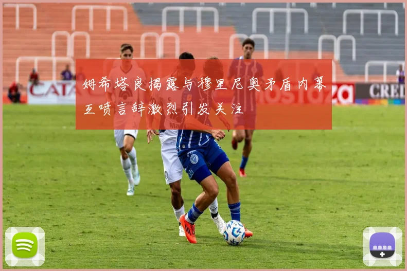 姆希塔良揭露与穆里尼奥矛盾内幕互喷言辞激烈引发关注