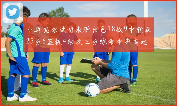 小迈克尔波特表现出色18投9中斩获25分6篮板4助攻三分球命中率高达44