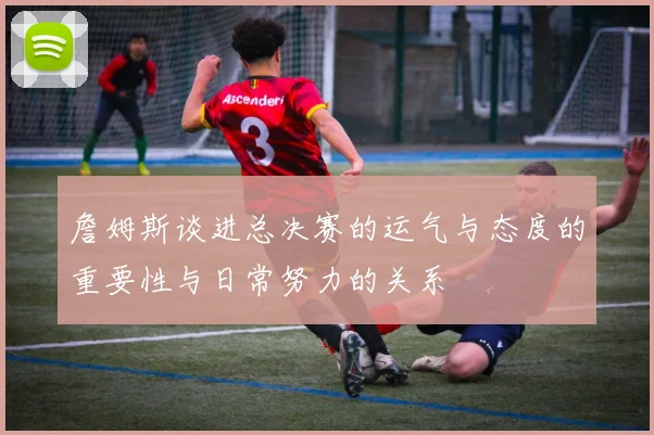 詹姆斯谈进总决赛的运气与态度的重要性与日常努力的关系