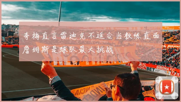夸梅直言雷迪克不适合当教练直面詹姆斯是球队最大挑战