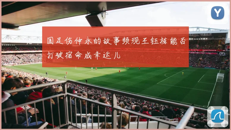 国足伤仲永的故事频现王钰栋能否打破宿命成幸运儿