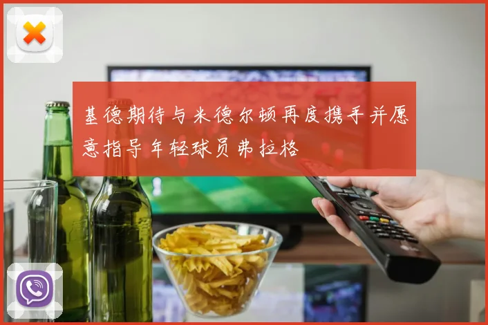 基德期待与米德尔顿再度携手并愿意指导年轻球员弗拉格