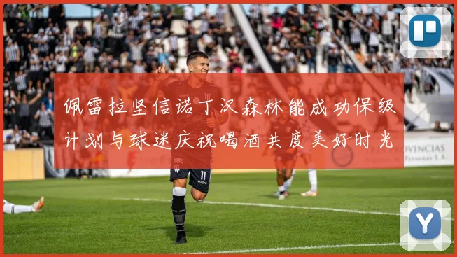 佩雷拉坚信诺丁汉森林能成功保级计划与球迷庆祝喝酒共度美好时光