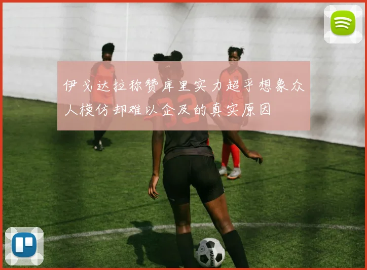 伊戈达拉称赞库里实力超乎想象众人模仿却难以企及的真实原因