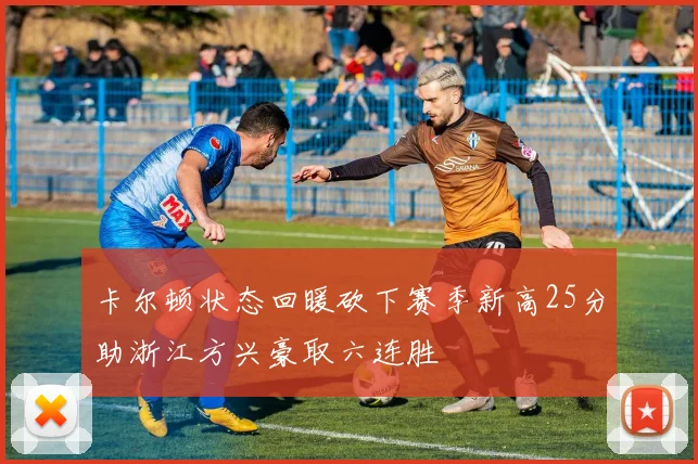 卡尔顿状态回暖砍下赛季新高25分助浙江方兴豪取六连胜