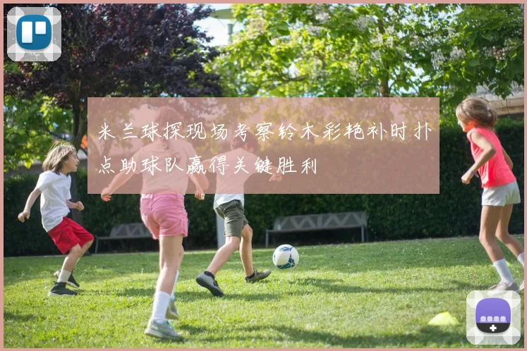 米兰球探现场考察铃木彩艳补时扑点助球队赢得关键胜利