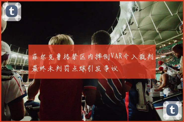 菲尔克鲁格禁区内摔倒VAR介入裁判最终未判罚点球引发争议
