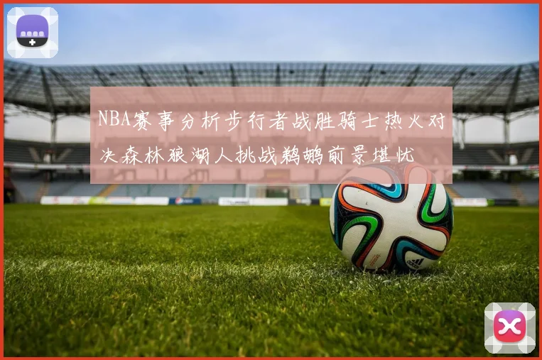 NBA赛事分析步行者战胜骑士热火对决森林狼湖人挑战鹈鹕前景堪忧