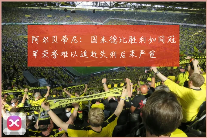阿尔贝蒂尼：国米德比胜利如同冠军荣誉难以追赶失利后果严重