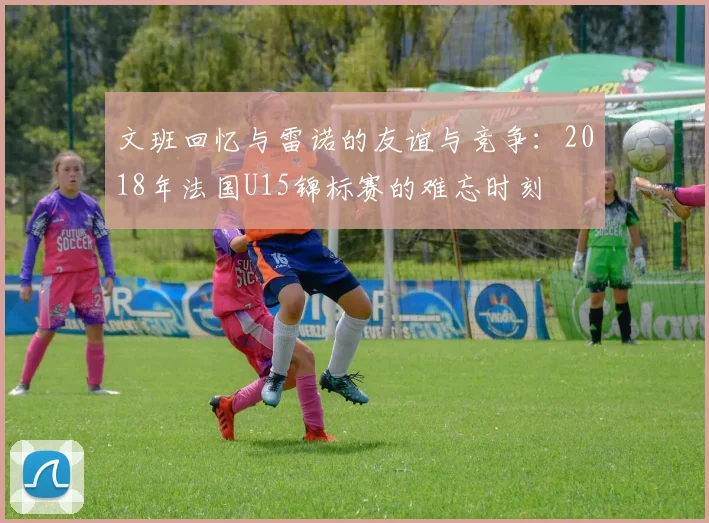 文班回忆与雷诺的友谊与竞争：2018年法国U15锦标赛的难忘时刻