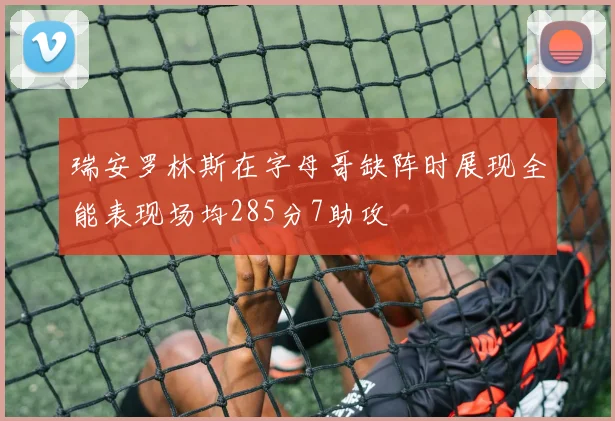 瑞安罗林斯在字母哥缺阵时展现全能表现场均285分7助攻