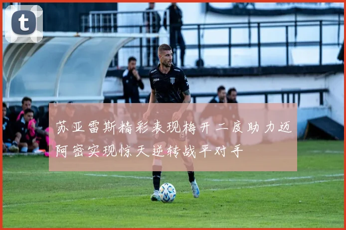 苏亚雷斯精彩表现梅开二度助力迈阿密实现惊天逆转战平对手