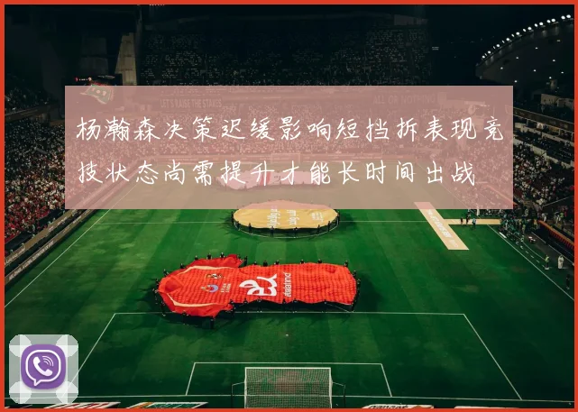 杨瀚森决策迟缓影响短挡拆表现竞技状态尚需提升才能长时间出战