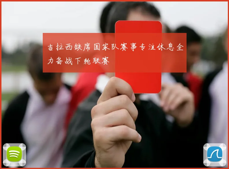 吉拉西缺席国家队赛事专注休息全力备战下轮联赛