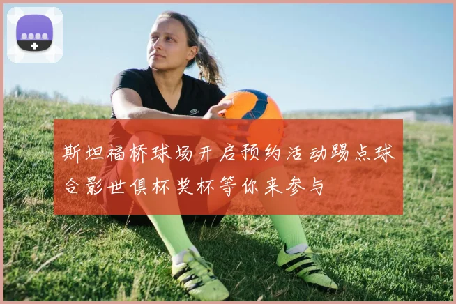 斯坦福桥球场开启预约活动踢点球合影世俱杯奖杯等你来参与