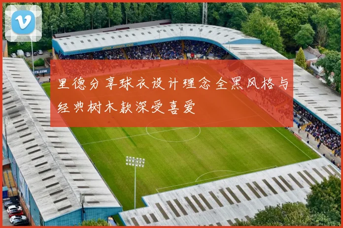 里德分享球衣设计理念全黑风格与经典树木款深受喜爱