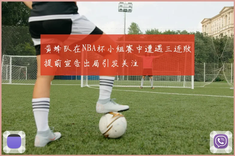 黄蜂队在NBA杯小组赛中遭遇三连败提前宣告出局引发关注