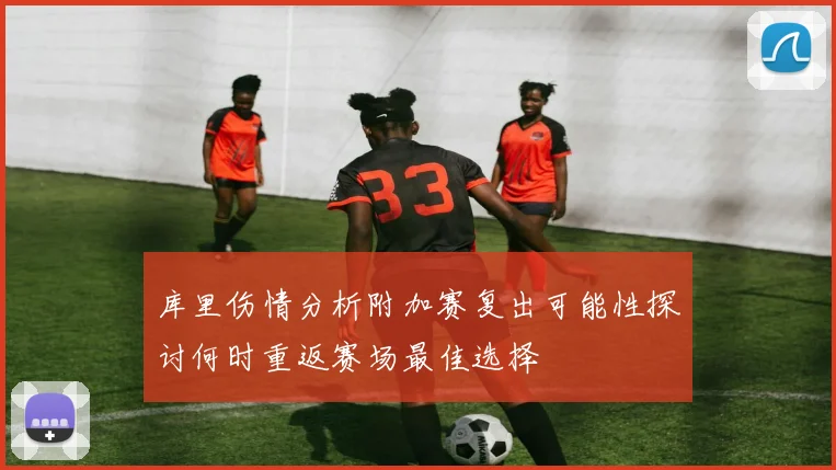 库里伤情分析附加赛复出可能性探讨何时重返赛场最佳选择