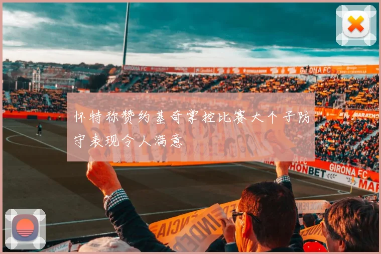 怀特称赞约基奇掌控比赛大个子防守表现令人满意