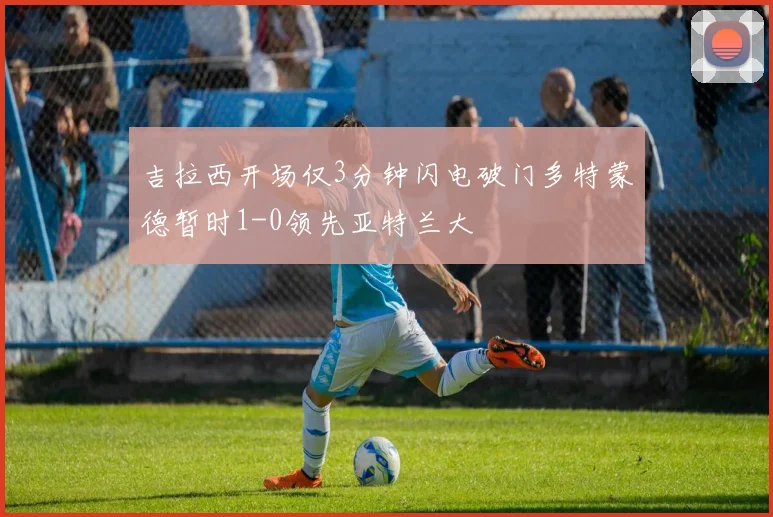 吉拉西开场仅3分钟闪电破门多特蒙德暂时1-0领先亚特兰大