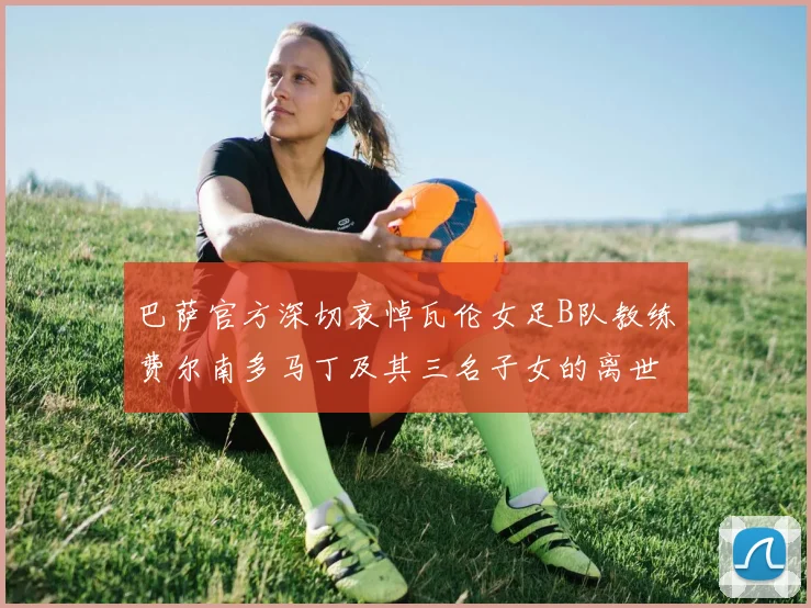 巴萨官方深切哀悼瓦伦女足B队教练费尔南多马丁及其三名子女的离世