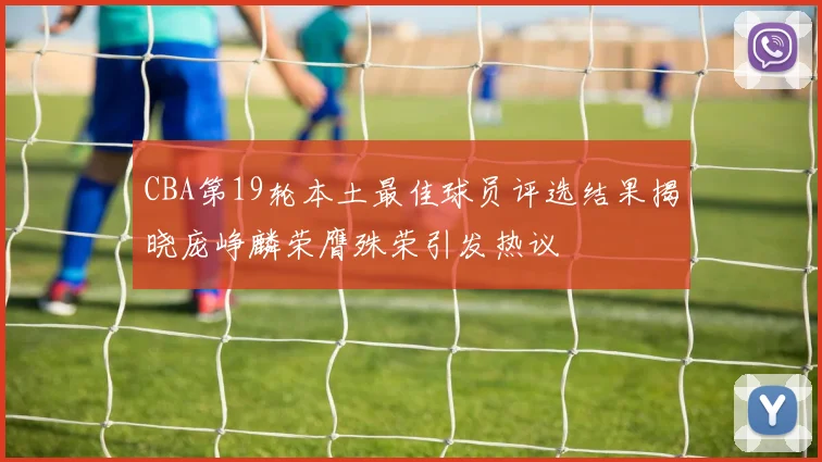 CBA第19轮本土最佳球员评选结果揭晓庞峥麟荣膺殊荣引发热议