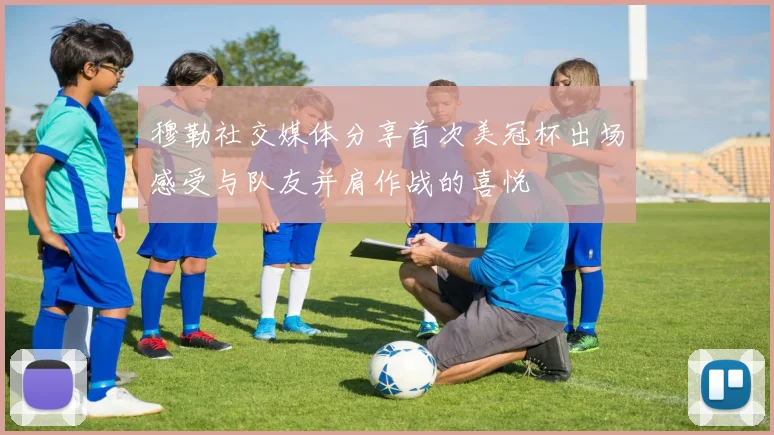穆勒社交媒体分享首次美冠杯出场感受与队友并肩作战的喜悦