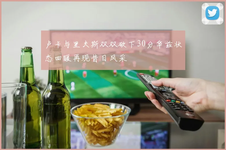卢卡与里夫斯双双砍下30分华兹状态回暖再现昔日风采