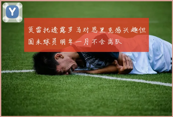 莫雷托透露罗马对恩里克感兴趣但国米球员明年一月不会离队