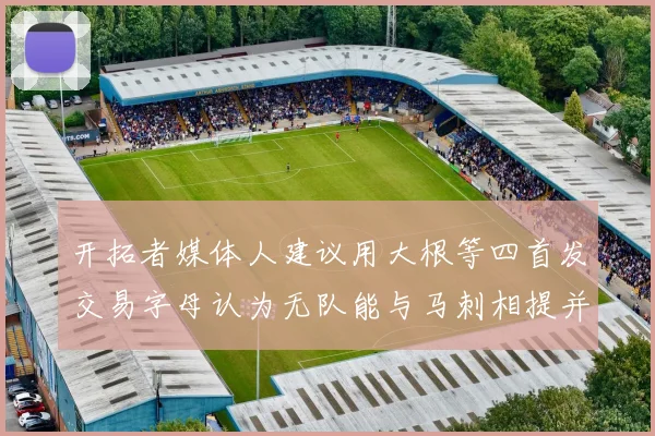 开拓者媒体人建议用大根等四首发交易字母认为无队能与马刺相提并论