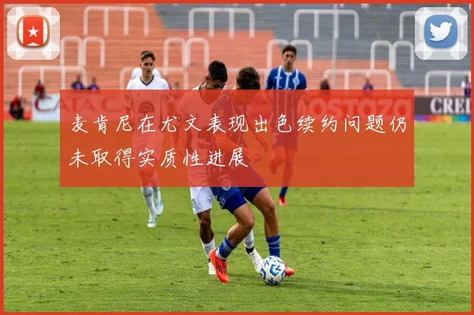 麦肯尼在尤文表现出色续约问题仍未取得实质性进展