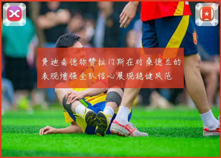 费迪南德称赞拉门斯在对桑德兰的表现增强全队信心展现稳健风范