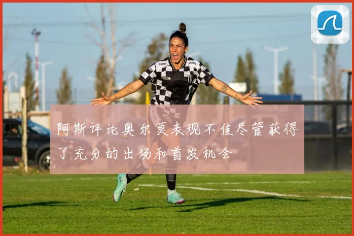 阿斯评论奥尔莫表现不佳尽管获得了充分的出场和首发机会