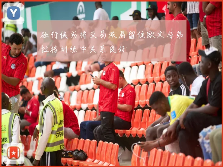 独行侠或将交易浓眉留住欧文与弗拉格训练中关系良好
