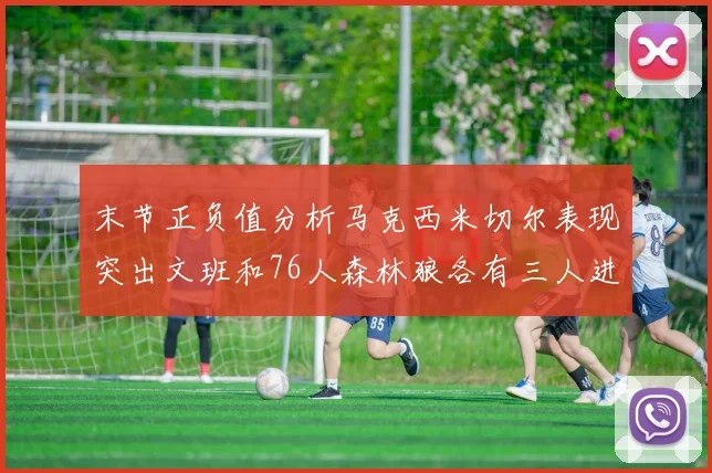 末节正负值分析马克西米切尔表现突出文班和76人森林狼各有三人进前十